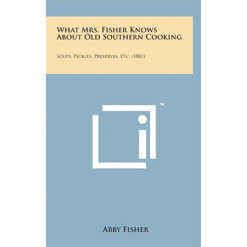 What Mrs. Fisher Knows about Old Southern Cooking: Soups, Pickles, Preserves, Etc. (1881)