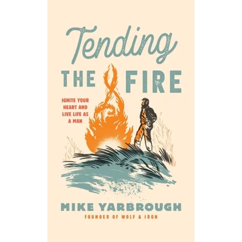 Tending the Fire: Ignite Your Heart and Live Life as a Man