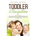 Toddler Discipline: The Power Of Positive Parenting And Healthy Communication In Your Toddler's Everyday Life