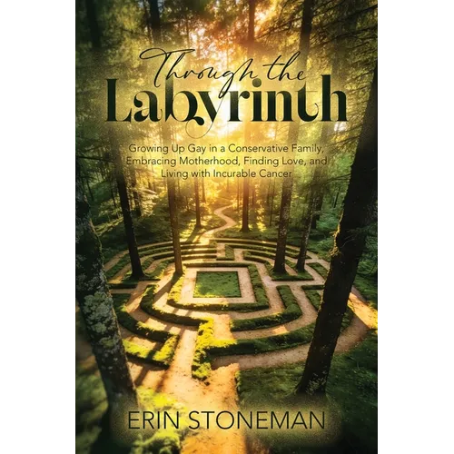 Through the Labyrinth: Growing Up Gay in a Conservative Family, Embracing Motherhood, Finding Love, and Living with Incurable Cancer
