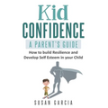 Kid Confidence - A Parent's Guide: How to Build Resilience and Develop Self-Esteem in Your Child
