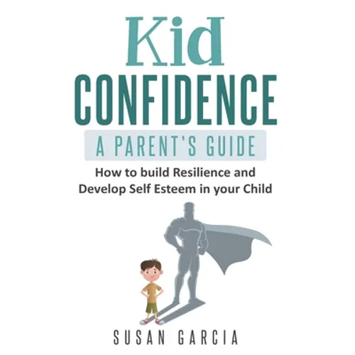 Kid Confidence - A Parent's Guide: How to Build Resilience and Develop Self-Esteem in Your Child