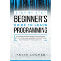 Step by Step Beginners' Guide to Learn Programming: The Complete Introduction Guide for Learning the Basics of C, C#, C++, SQL, JAVA, JAVASCRIPT, PHP,