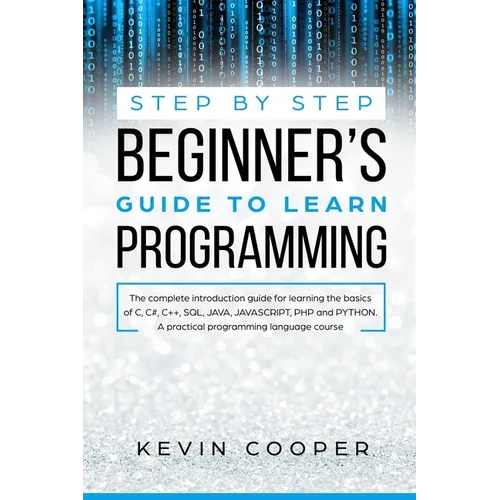 Step by Step Beginners' Guide to Learn Programming: The Complete Introduction Guide for Learning the Basics of C, C#, C++, SQL, JAVA, JAVASCRIPT, PHP,