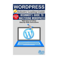 Wordpress: Beginner's Guide to Mastering WordPress (With Easy to Follow Step-by-Step Instructions)