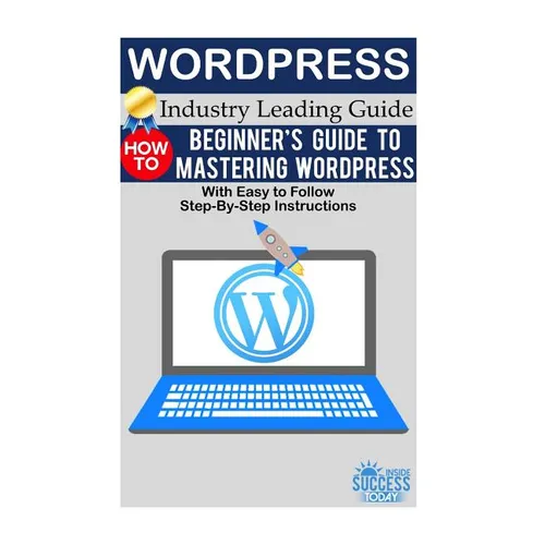 Wordpress: Beginner's Guide to Mastering WordPress (With Easy to Follow Step-by-Step Instructions)