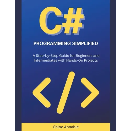 C# Programming Simplified: A Step-by-Step Guide for Beginners and Intermediates with Hands-On Projects