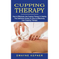 Cupping Therapy: How to Effectively Use Cupping Therapy in Healing (The Definitive Guide on How to Effectively Use Cupping Therapy)
