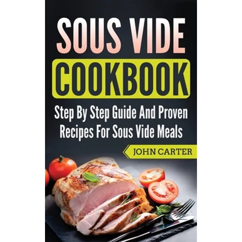 Sous Vide Cookbook: Step By Step Guide And Proven Recipes For Sous Vide Meals