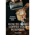 The Whole Business of Beans: How to Make Coffee Your Business