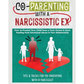 Co-Parenting with a Narcissistic Ex: How to Protect Your Child From a Toxic Parent & Start Healing From Emotional Abuse in Your Relationship. Tips and