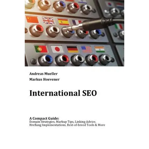 International SEO: A Compact Guide: Domain Strategies, Markup Tips, Linking Advice, Hreflang Implementations, Best-of-breed Tools & More