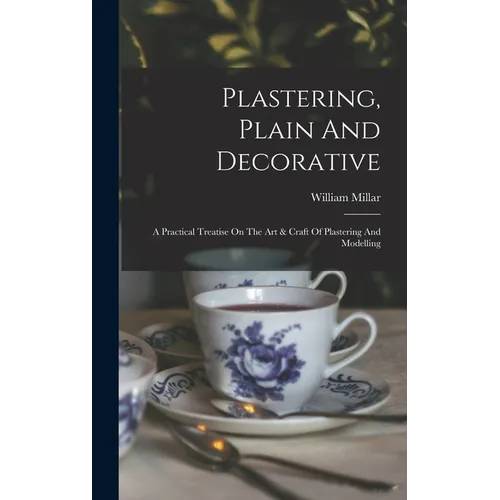 Plastering, Plain And Decorative: A Practical Treatise On The Art & Craft Of Plastering And Modelling