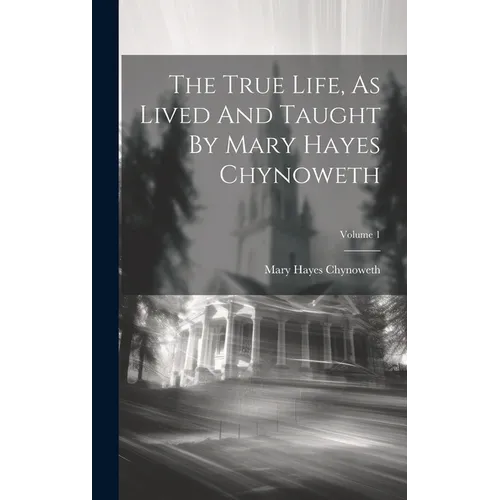 The True Life, As Lived And Taught By Mary Hayes Chynoweth; Volume 1