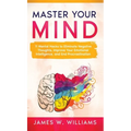 Master Your Mind: 11 Mental Hacks to Eliminate Negative Thoughts, Improve Your Emotional Intelligence, and End Procrastination