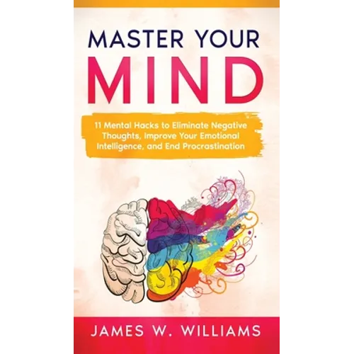 Master Your Mind: 11 Mental Hacks to Eliminate Negative Thoughts, Improve Your Emotional Intelligence, and End Procrastination