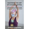 Mastering the Art of Chakra Control: A Step-by-Step Guide to Purging, Closing, and Sealing Your Chakras