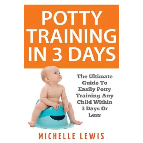 Potty Training in 3 Days: The Ultimate Guide to Easily Potty Training Any Child in Three Days or Less