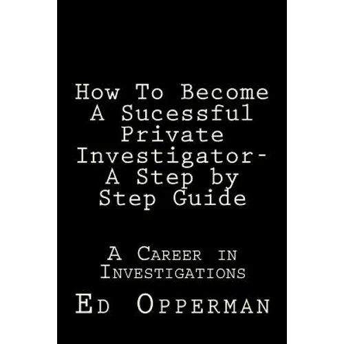 How To Become A Sucessful Private Investigator- A Step by Step Guide: A Career in Investigations