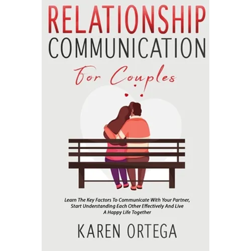 Relationship Communication For Couples: Learn The Key Factors To Communicate With Your Partner, Start Understanding Each Other Effectively And Live A