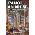 I'm Not an Artist: Reclaiming Creativity in the Age of Infinite Content