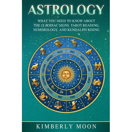 Astrology: What You Need to Know About the 12 Zodiac Signs, Tarot Reading, Numerology, and Kundalini Rising