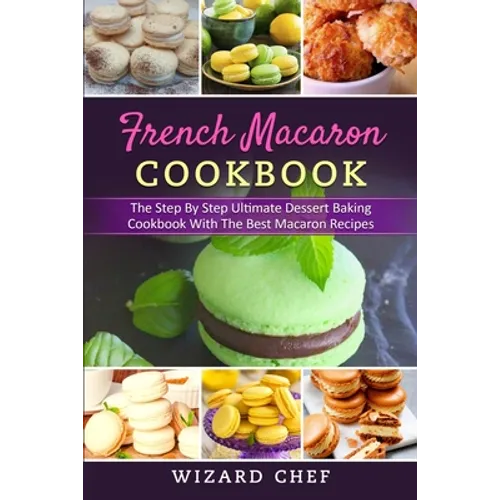 French Macaron Cookbook: The Step By Step Ultimate Dessert Cookbook With The Best Macaron Recipes