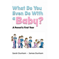 What Do You Even Do With a Baby?: A Parent's First Year