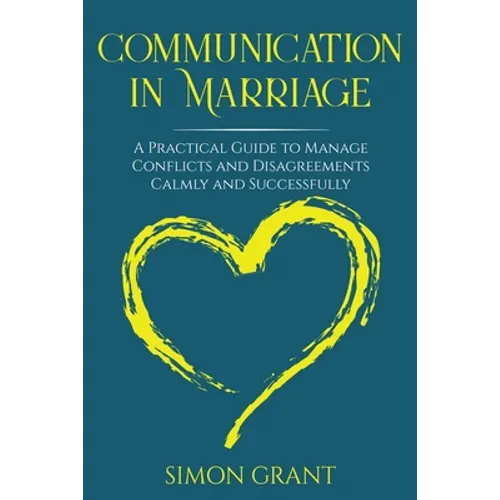 Communication in Marriage: A Practical Guide to Manage Conflicts and Disagreements Calmly and Successfully