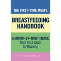 The First-Time Mom's Breastfeeding Handbook: A Step-By-Step Guide from First Latch to Weaning