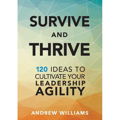 Survive and Thrive: 120 Ideas to Cultivate Your Leadership Agility