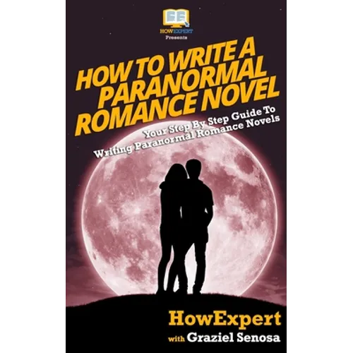 How To Write a Paranormal Romance Novel: Your Step-By-Step Guide To Writing Paranormal Romance Novels