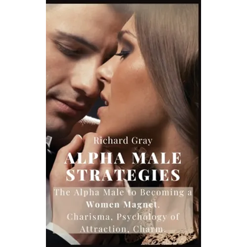 Alpha Male Strategies: The Alpha Male to becoming a women magnet.Charisma, Psychology of Attraction, Charm.