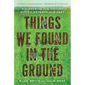 Things We Found in the Ground: Discovering the History Buried Beneath Our Feet