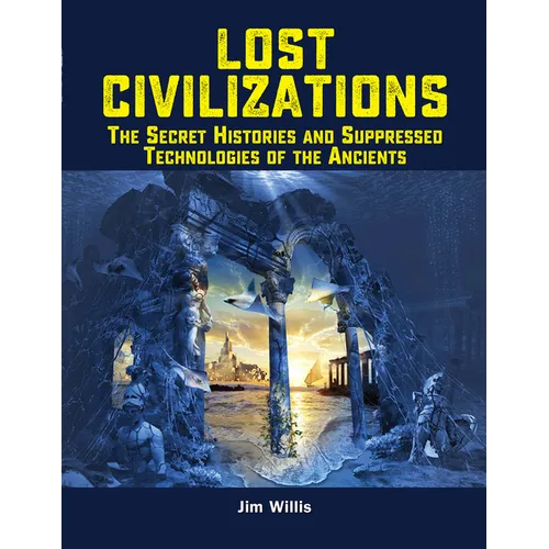 Lost Civilizations: The Secret Histories and Suppressed Technologies of the Ancients