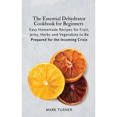 The Essential Dehydrator Cookbook for Beginners: Easy Homemade Recipes for Fruit, Jerky, Herbs and Vegetables to Be Prepared for the Incoming Crisis
