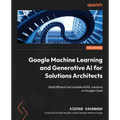 Google Machine Learning and Generative AI for Solutions Architects: ​Build efficient and scalable AI/ML solutions on Google Cloud