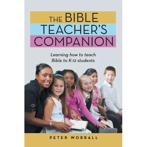 The Bible Teacher's Companion: Learning How to Teach Bible to K-12 Students