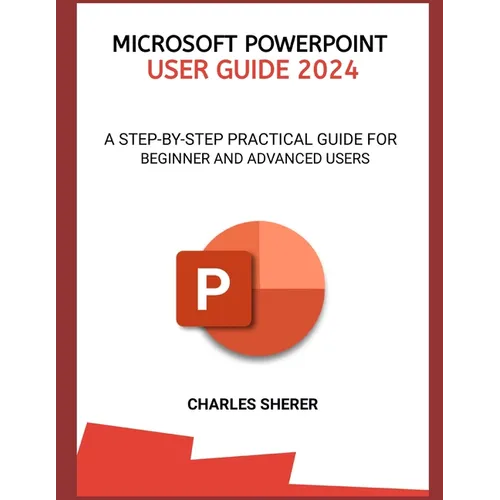 Microsoft PowerPoint User Guide 2024: A Step-By-Step Practical Guide for Beginner and Advanced Users