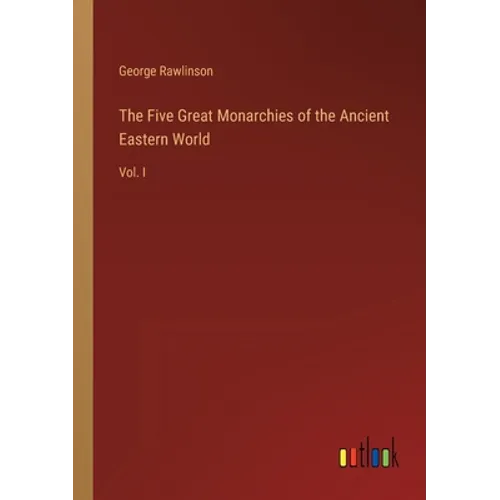 The Five Great Monarchies of the Ancient Eastern World: Vol. I
