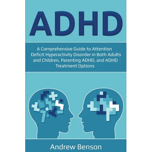 ADHD: A Comprehensive Guide to Attention Deficit Hyperactivity Disorder in Both Adults and Children, Parenting ADHD, and ADHD Treatment Options