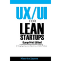 UX/UI For Lean Startups (Large Print Edition): A Guide to Researching Practical Techniques for Designing Unique User Experience and Better Products