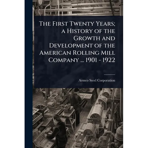 The First Twenty Years; a History of the Growth and Development of the American Rolling Mill Company ... 1901 - 1922