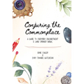 Conjuring the Commonplace: A Guide to Everyday Enchantment & Junk Drawer Magic