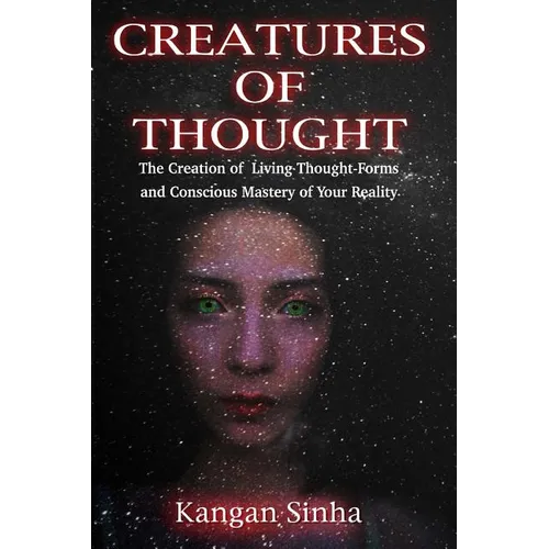 Creatures of Thought: The Creation of Living Thought-Forms And The Mastery of Your Reality