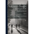 The Free Common Schools Of Arkansas: An Act To Maintain A System Of Free Common Schools For The State Of Arkansas. Approved, December 7th, 1875