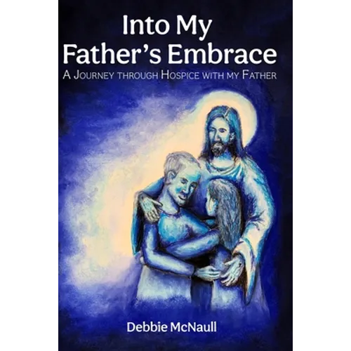 Into My Father's Embrace: A Journey Through Hospice with My Father