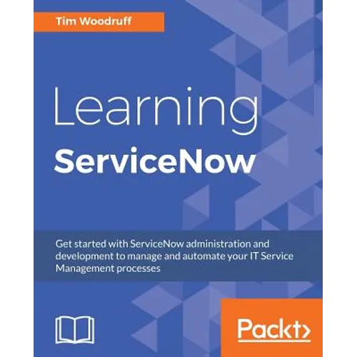 Learning ServiceNow: Get started with ServiceNow administration and development to manage and automate your IT Service Management processes