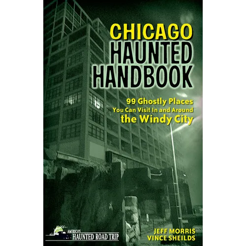 Chicago Haunted Handbook: 99 Ghostly Places You Can Visit in and Around the Windy City