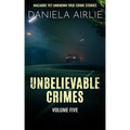 Unbelievable Crimes Volume Five: Macabre Yet Unknown True Crime Stories